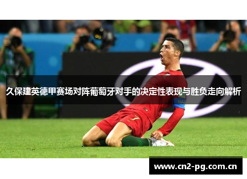 久保建英德甲赛场对阵葡萄牙对手的决定性表现与胜负走向解析