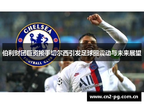 伯利财团巨资接手切尔西引发足球圈震动与未来展望