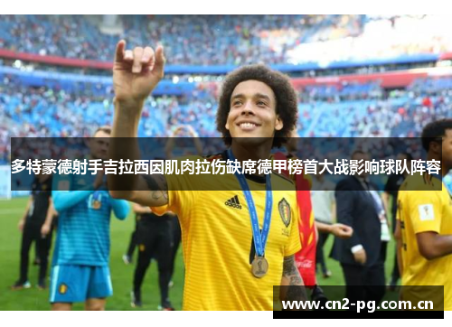 多特蒙德射手吉拉西因肌肉拉伤缺席德甲榜首大战影响球队阵容